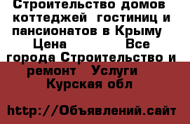 Строительство домов, коттеджей, гостиниц и пансионатов в Крыму › Цена ­ 35 000 - Все города Строительство и ремонт » Услуги   . Курская обл.